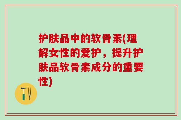 护肤品中的软骨素(理解女性的爱护，提升护肤品软骨素成分的重要性)