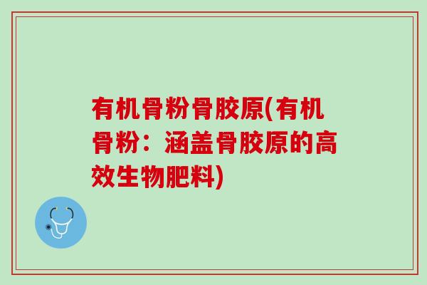 有机骨粉骨胶原(有机骨粉：涵盖骨胶原的高效生物肥料)