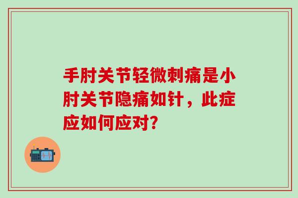 手肘关节轻微刺痛是小肘关节隐痛如针，此症应如何应对？