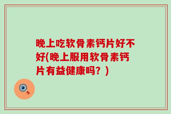 晚上吃软骨素钙片好不好(晚上服用软骨素钙片有益健康吗？)