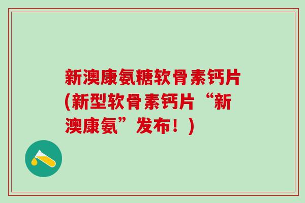 新澳康氨糖软骨素钙片(新型软骨素钙片“新澳康氨”发布！)