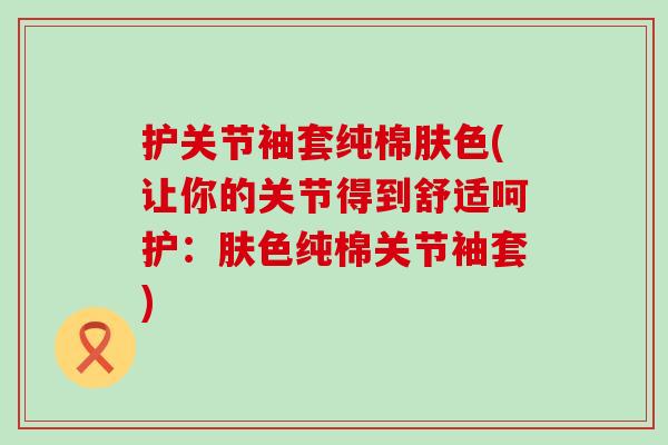 护关节袖套纯棉肤色(让你的关节得到舒适呵护：肤色纯棉关节袖套)