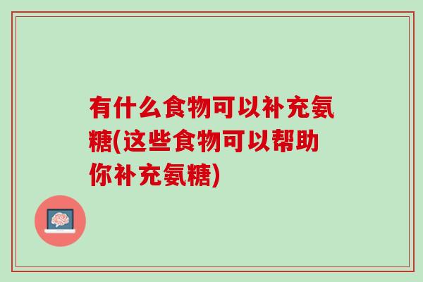 有什么食物可以补充氨糖(这些食物可以帮助你补充氨糖)