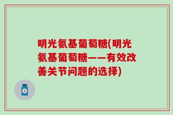 明光氨基葡萄糖(明光氨基葡萄糖——有效改善关节问题的选择)