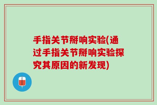 手指关节掰响实验(通过手指关节掰响实验探究其原因的新发现)