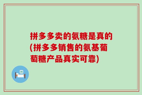 拼多多卖的氨糖是真的(拼多多销售的氨基葡萄糖产品真实可靠)