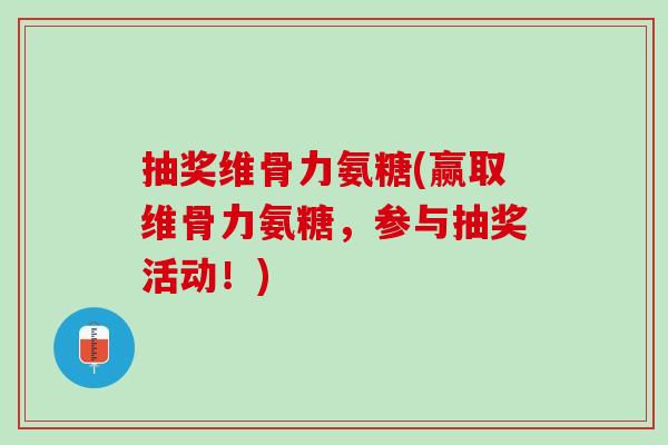 抽奖维骨力氨糖(赢取维骨力氨糖，参与抽奖活动！)