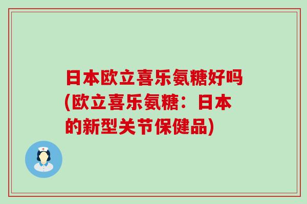 日本欧立喜乐氨糖好吗(欧立喜乐氨糖：日本的新型关节保健品)