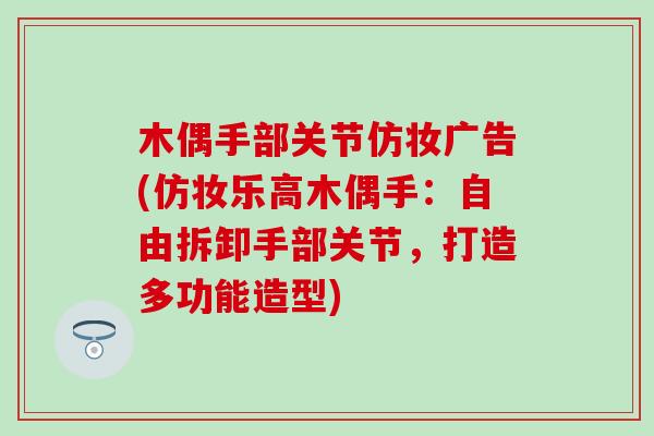 木偶手部关节仿妆广告(仿妆乐高木偶手：自由拆卸手部关节，打造多功能造型)