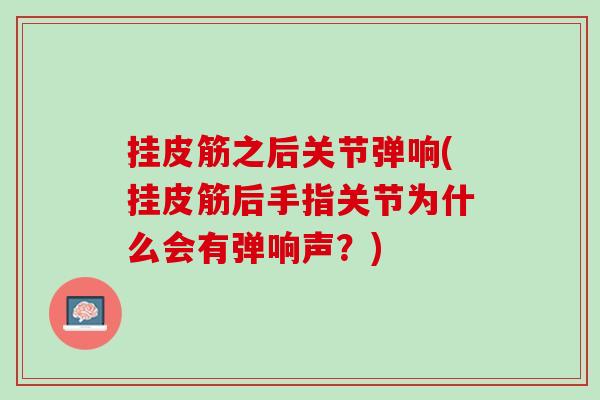 挂皮筋之后关节弹响(挂皮筋后手指关节为什么会有弹响声？)