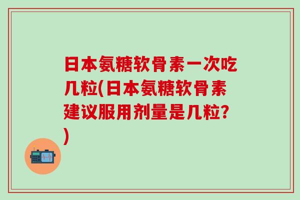 日本氨糖软骨素一次吃几粒(日本氨糖软骨素建议服用剂量是几粒？)