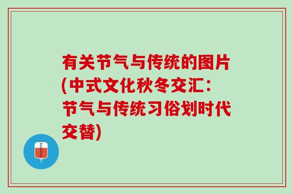 有关节气与传统的图片(中式文化秋冬交汇：节气与传统习俗划时代交替)