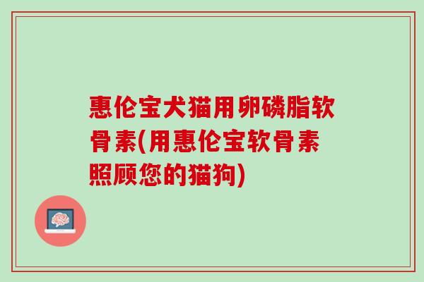 惠伦宝犬猫用卵磷脂软骨素(用惠伦宝软骨素照顾您的猫狗)