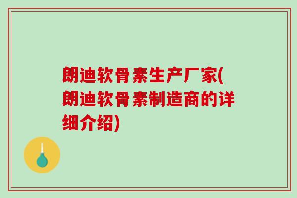 朗迪软骨素生产厂家(朗迪软骨素制造商的详细介绍)