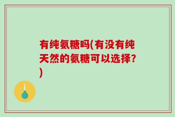 有纯氨糖吗(有没有纯天然的氨糖可以选择？)