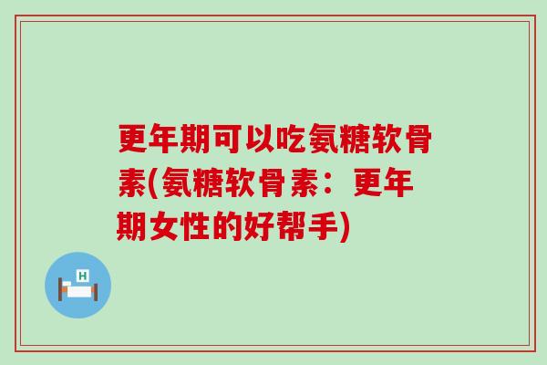 更年期可以吃氨糖软骨素(氨糖软骨素：更年期女性的好帮手)