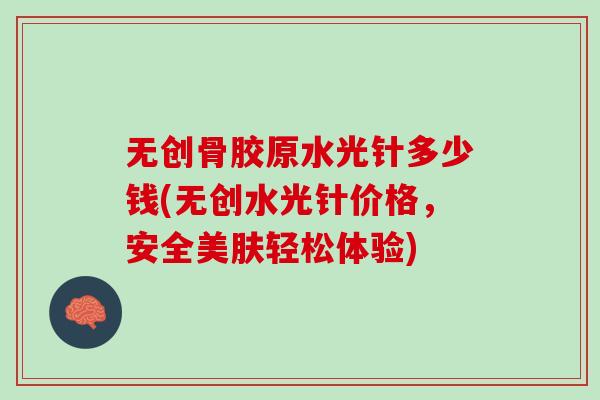 无创骨胶原水光针多少钱(无创水光针价格，安全美肤轻松体验)