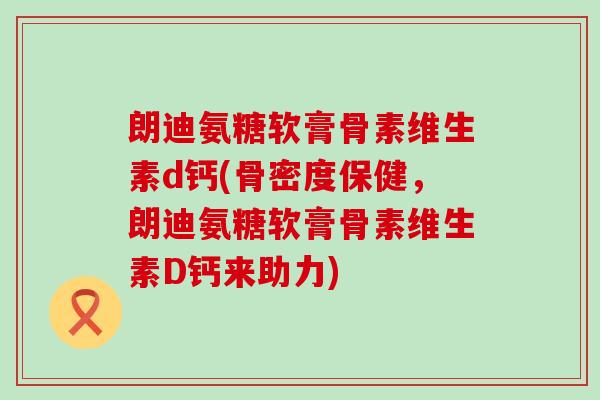 朗迪氨糖软膏骨素维生素d钙(骨密度保健，朗迪氨糖软膏骨素维生素D钙来助力)