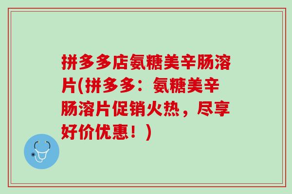 拼多多店氨糖美辛肠溶片(拼多多：氨糖美辛肠溶片促销火热，尽享好价优惠！)