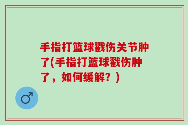 手指打篮球戳伤关节肿了(手指打篮球戳伤肿了，如何缓解？)
