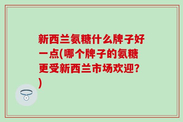 新西兰氨糖什么牌子好一点(哪个牌子的氨糖更受新西兰市场欢迎？)
