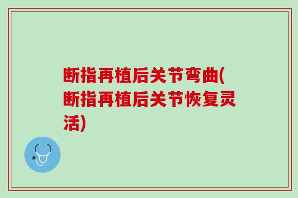 断指再植后关节弯曲(断指再植后关节恢复灵活)