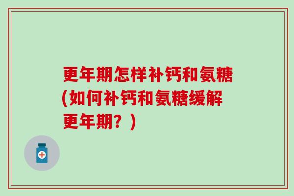 更年期怎样补钙和氨糖(如何补钙和氨糖缓解更年期？)