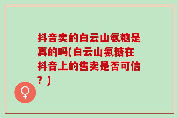 抖音卖的白云山氨糖是真的吗(白云山氨糖在抖音上的售卖是否可信？)