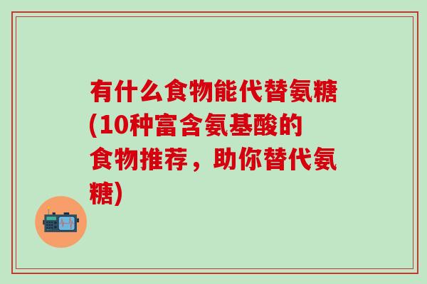 有什么食物能代替氨糖(10种富含氨基酸的食物推荐，助你替代氨糖)