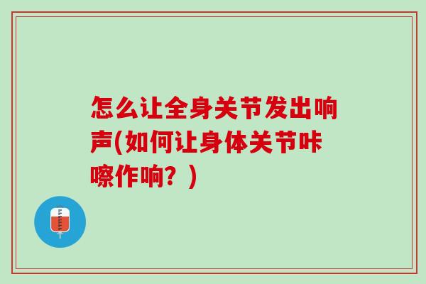 怎么让全身关节发出响声(如何让身体关节咔嚓作响？)