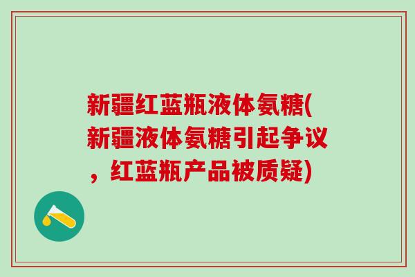 新疆红蓝瓶液体氨糖(新疆液体氨糖引起争议，红蓝瓶产品被质疑)