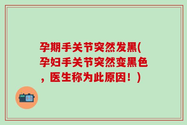 孕期手关节突然发黑(孕妇手关节突然变黑色，医生称为此原因！)