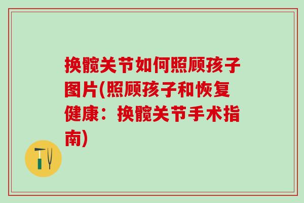 换髋关节如何照顾孩子图片(照顾孩子和恢复健康：换髋关节手术指南)
