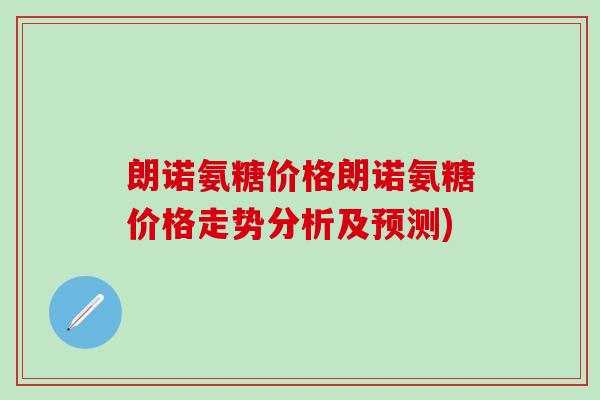 朗诺氨糖价格朗诺氨糖价格走势分析及预测)