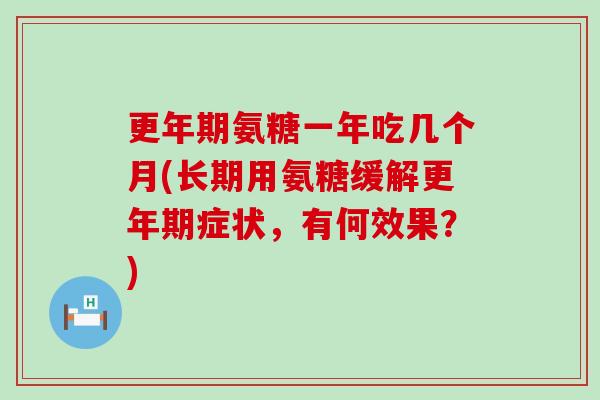更年期氨糖一年吃几个月(长期用氨糖缓解更年期症状，有何效果？)
