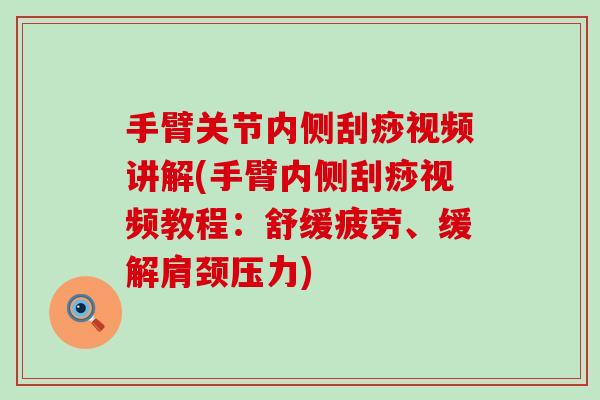 手臂关节内侧刮痧视频讲解(手臂内侧刮痧视频教程：舒缓疲劳、缓解肩颈压力)