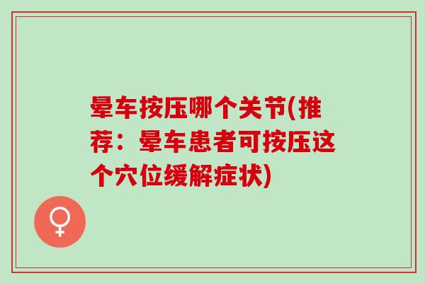 晕车按压哪个关节(推荐：晕车患者可按压这个穴位缓解症状)
