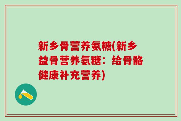 新乡骨营养氨糖(新乡益骨营养氨糖：给骨骼健康补充营养)