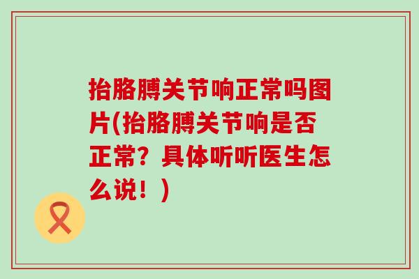 抬胳膊关节响正常吗图片(抬胳膊关节响是否正常？具体听听医生怎么说！)
