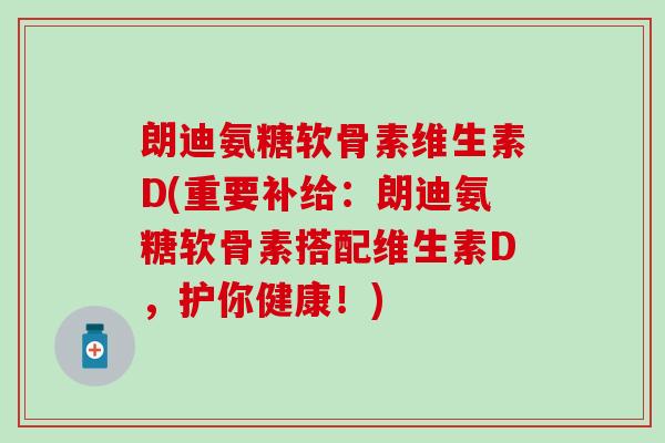 朗迪氨糖软骨素维生素D(重要补给：朗迪氨糖软骨素搭配维生素D，护你健康！)