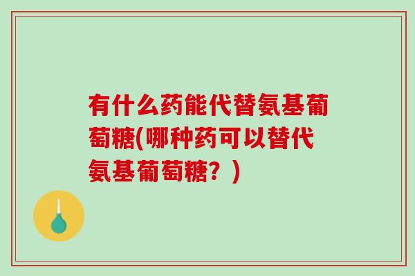 有什么药能代替氨基葡萄糖(哪种药可以替代氨基葡萄糖？)