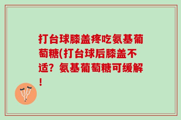 打台球膝盖疼吃氨基葡萄糖(打台球后膝盖不适？氨基葡萄糖可缓解！