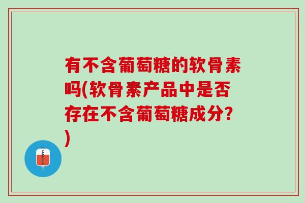 有不含葡萄糖的软骨素吗(软骨素产品中是否存在不含葡萄糖成分？)