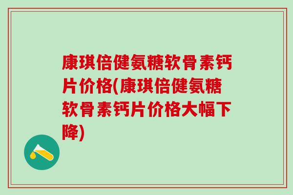 康琪倍健氨糖软骨素钙片价格(康琪倍健氨糖软骨素钙片价格大幅下降)