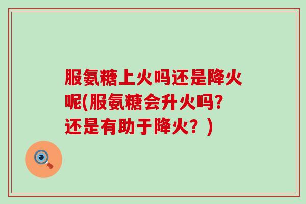 服氨糖上火吗还是降火呢(服氨糖会升火吗？还是有助于降火？)