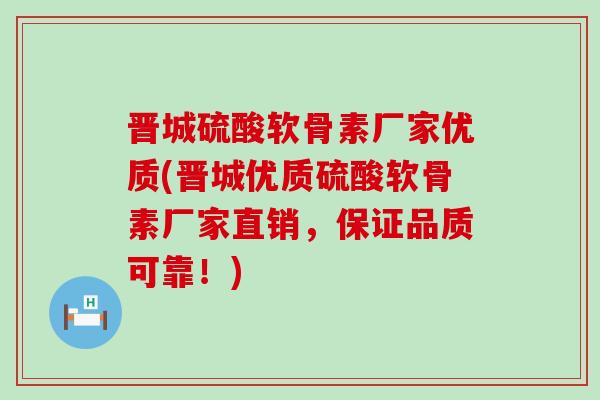 晋城硫酸软骨素厂家优质(晋城优质硫酸软骨素厂家直销，保证品质可靠！)