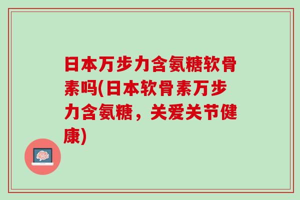 日本万步力含氨糖软骨素吗(日本软骨素万步力含氨糖，关爱关节健康)