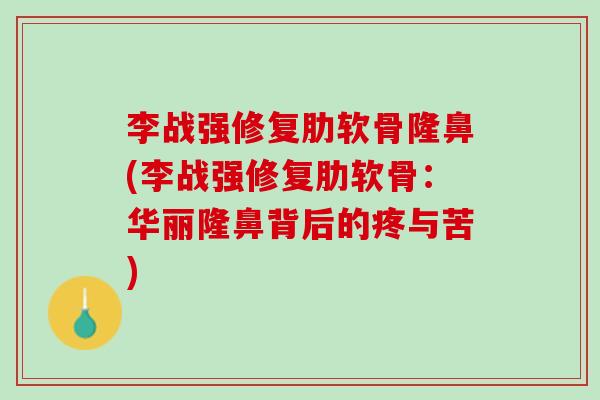李战强修复肋软骨隆鼻(李战强修复肋软骨：华丽隆鼻背后的疼与苦)