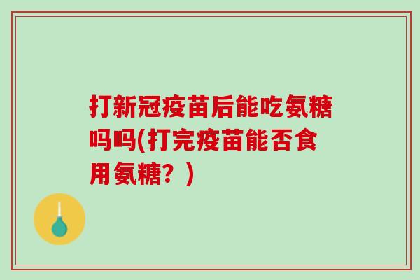 打新冠疫苗后能吃氨糖吗吗(打完疫苗能否食用氨糖？)