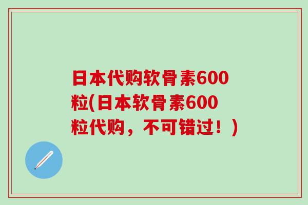 日本代购软骨素600粒(日本软骨素600粒代购，不可错过！)